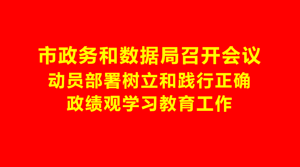 市政务和数据局召开会议动员部署树立和践行正确政绩观学习教育工作